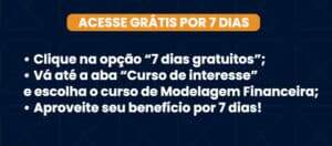 Acesse por 7 dias grátis • Clique na opção “7 dias gratuitos”; • Vá até a aba “Curso de interesse” e escolha o curso de Modelagem Financeira; • Aproveite seu benefício por 7 dias!